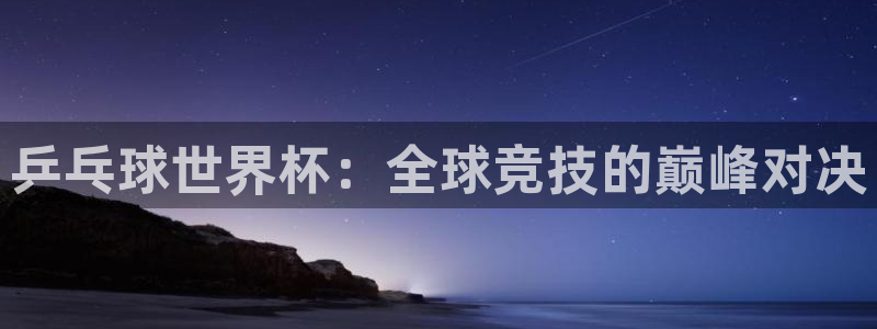 世界杯直播时间:乒乓球世界杯:全球竞技的巅峰对决